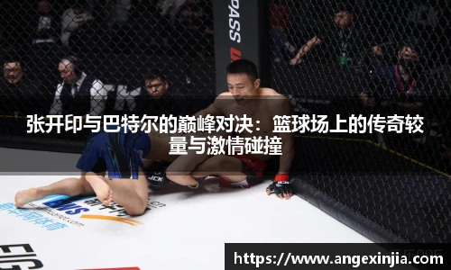 张开印与巴特尔的巅峰对决：篮球场上的传奇较量与激情碰撞